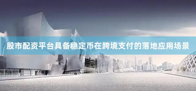 股市配资平台具备稳定币在跨境支付的落地应用场景