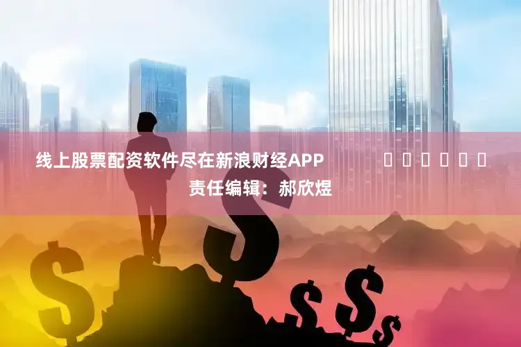 线上股票配资软件尽在新浪财经APP            						责任编辑：郝欣煜