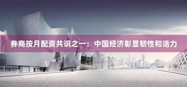 券商按月配资　　共识之一：中国经济彰显韧性和活力