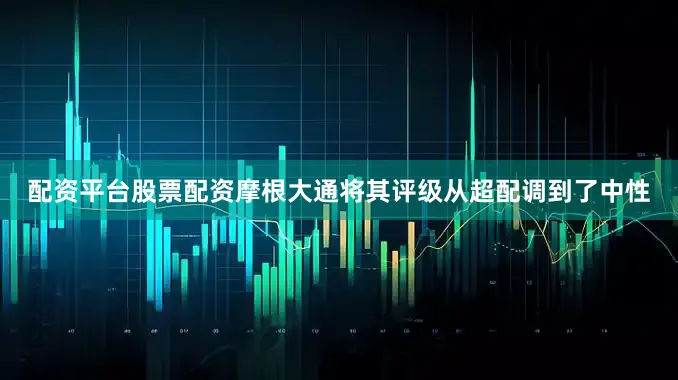 配资平台股票配资摩根大通将其评级从超配调到了中性