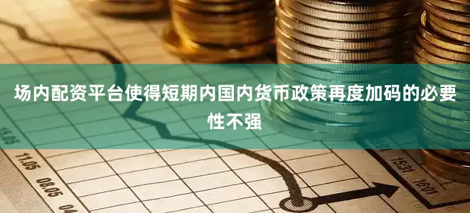 场内配资平台使得短期内国内货币政策再度加码的必要性不强