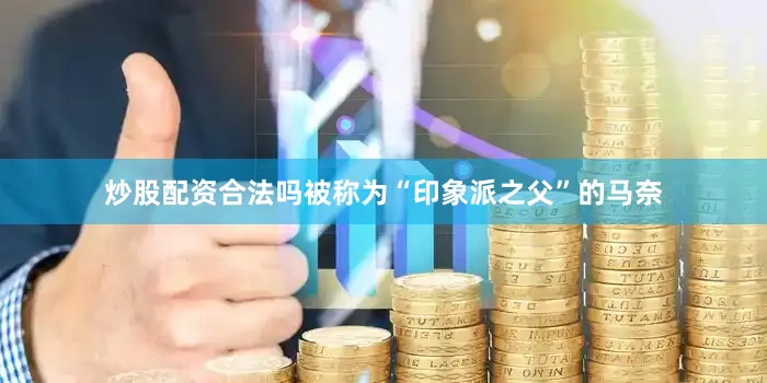炒股配资合法吗被称为“印象派之父”的马奈