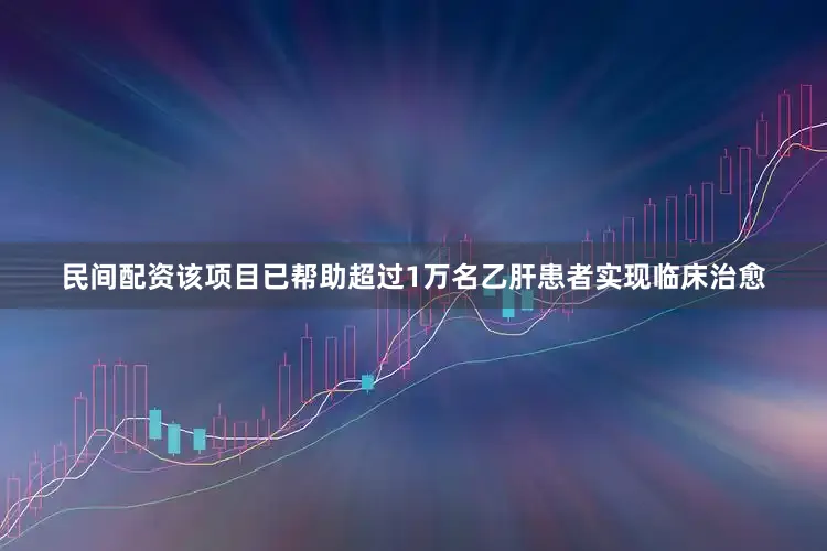 民间配资该项目已帮助超过1万名乙肝患者实现临床治愈