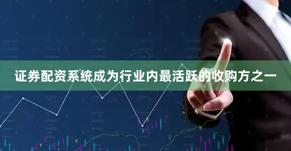 证券配资系统成为行业内最活跃的收购方之一