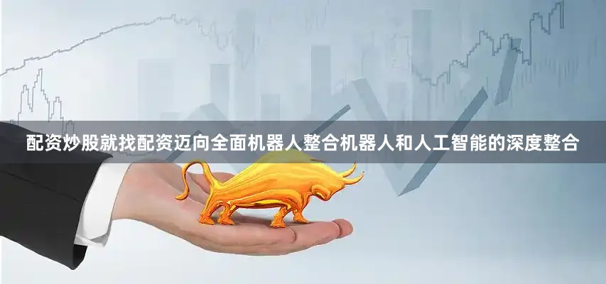 配资炒股就找配资迈向全面机器人整合　　机器人和人工智能的深度整合