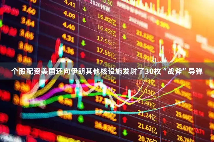 个股配资美国还向伊朗其他核设施发射了30枚“战斧”导弹