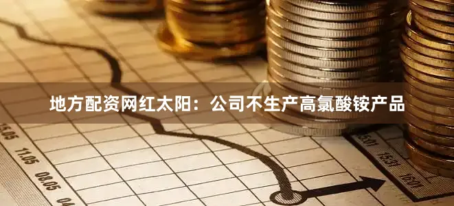 地方配资网红太阳：公司不生产高氯酸铵产品