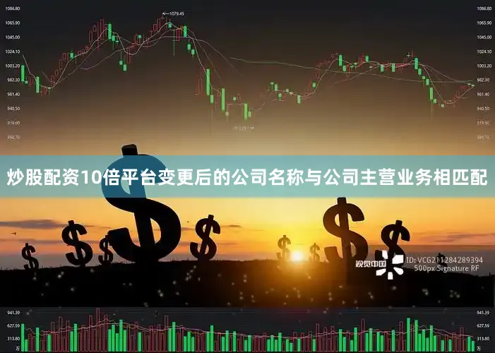 炒股配资10倍平台变更后的公司名称与公司主营业务相匹配