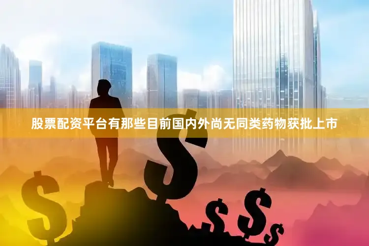 股票配资平台有那些目前国内外尚无同类药物获批上市