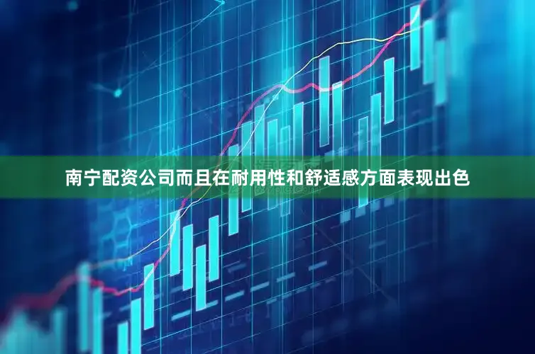 南宁配资公司而且在耐用性和舒适感方面表现出色