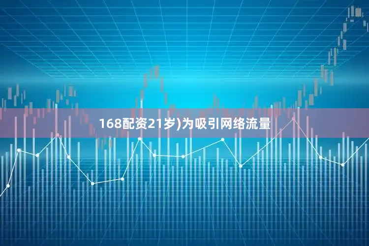 168配资21岁)为吸引网络流量