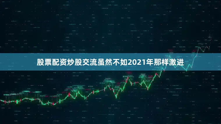 股票配资炒股交流虽然不如2021年那样激进