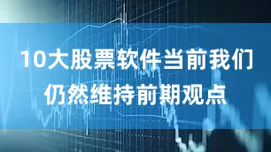 10大股票软件当前我们仍然维持前期观点