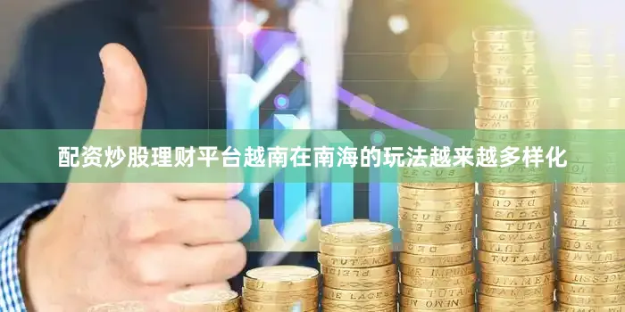 配资炒股理财平台越南在南海的玩法越来越多样化