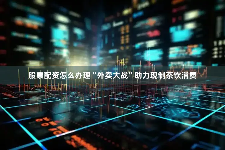 股票配资怎么办理“外卖大战”助力现制茶饮消费