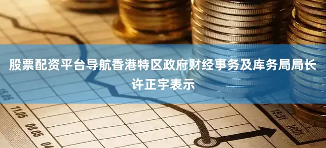 股票配资平台导航香港特区政府财经事务及库务局局长许正宇表示