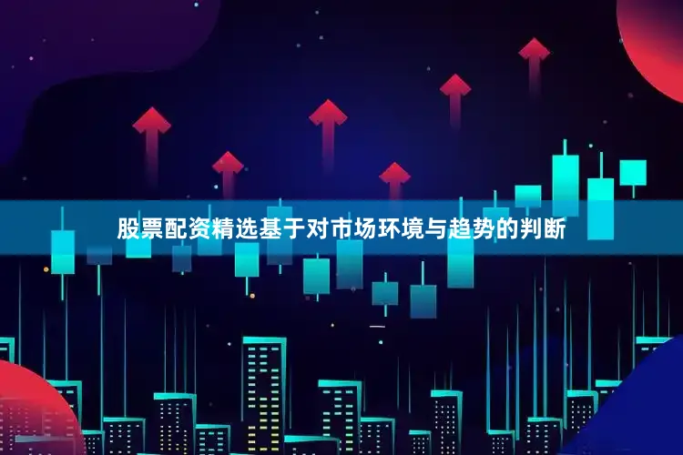 股票配资精选基于对市场环境与趋势的判断