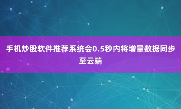 手机炒股软件推荐系统会0.5秒内将增量数据同步至云端