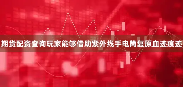 期货配资查询玩家能够借助紫外线手电筒复原血迹痕迹