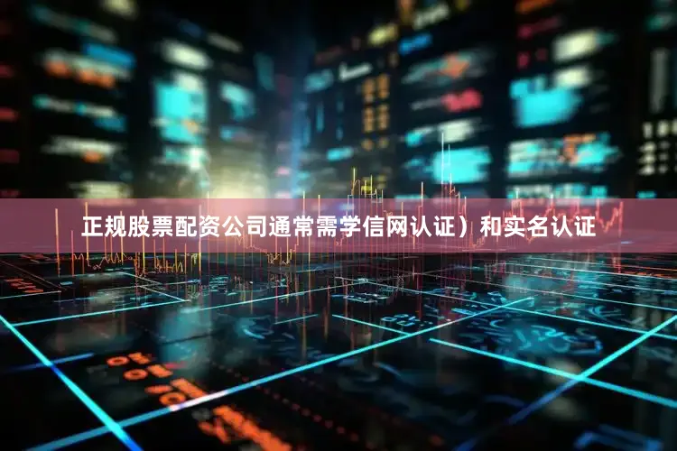 正规股票配资公司通常需学信网认证）和实名认证