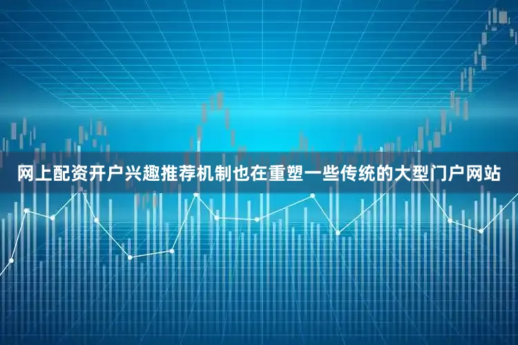 网上配资开户兴趣推荐机制也在重塑一些传统的大型门户网站
