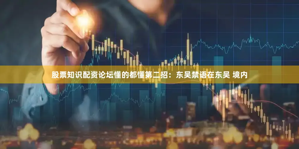 股票知识配资论坛懂的都懂第二招：东吴禁语在东吴 境内