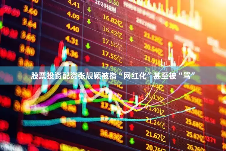 股票投资配资张靓颖被指“网红化”甚至被“骂”