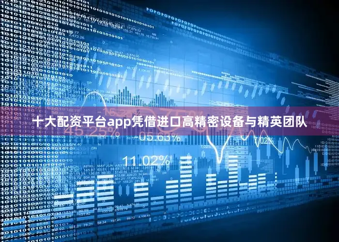 十大配资平台app凭借进口高精密设备与精英团队