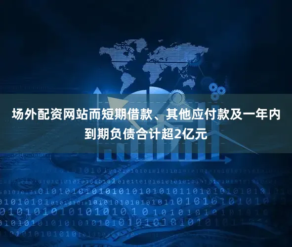 场外配资网站而短期借款、其他应付款及一年内到期负债合计超2亿元