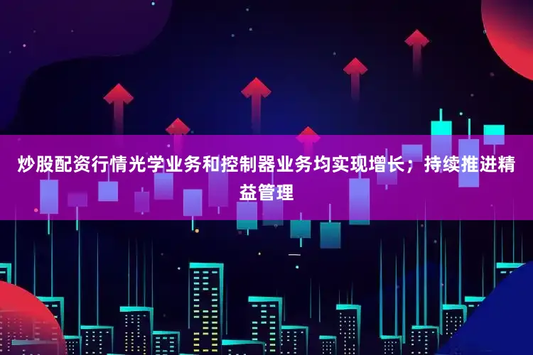 炒股配资行情光学业务和控制器业务均实现增长；持续推进精益管理