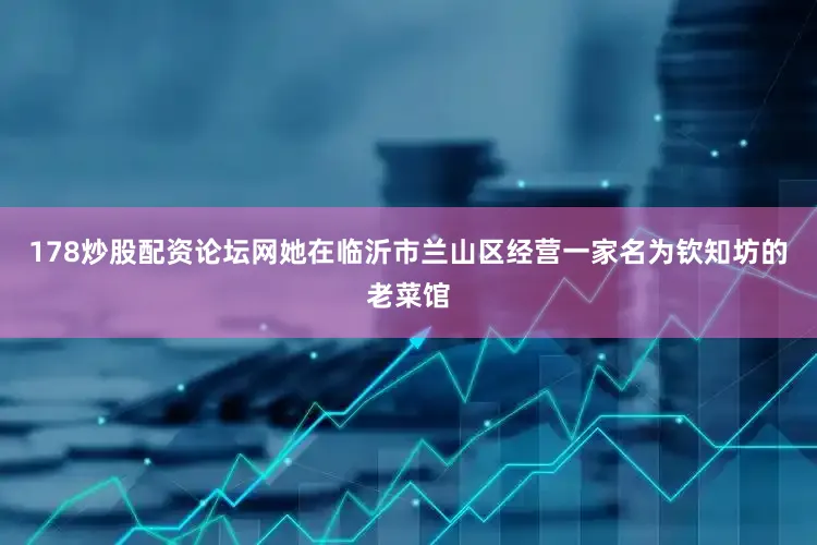 178炒股配资论坛网她在临沂市兰山区经营一家名为钦知坊的老菜馆