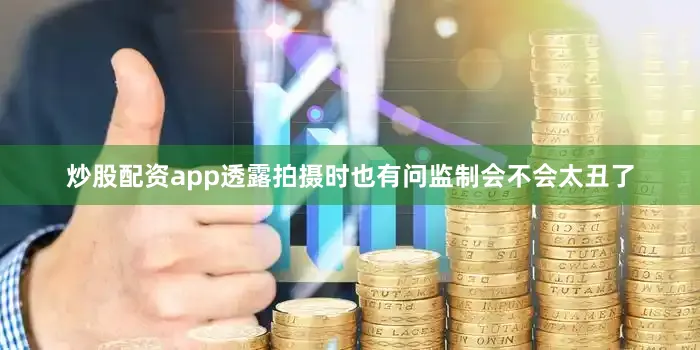 炒股配资app透露拍摄时也有问监制会不会太丑了
