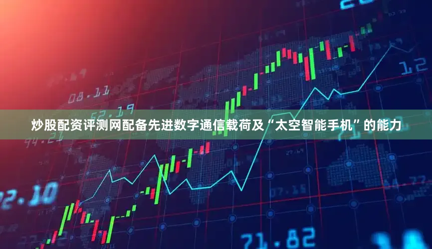 炒股配资评测网配备先进数字通信载荷及“太空智能手机”的能力