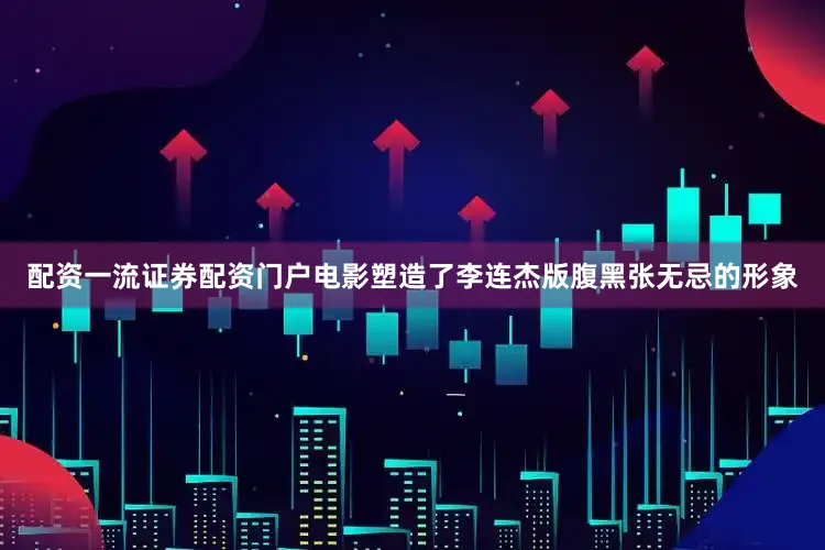 配资一流证券配资门户电影塑造了李连杰版腹黑张无忌的形象