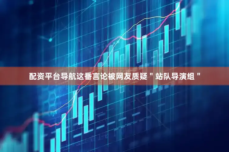 配资平台导航这番言论被网友质疑＂站队导演组＂