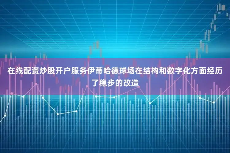 在线配资炒股开户服务伊蒂哈德球场在结构和数字化方面经历了稳步的改造