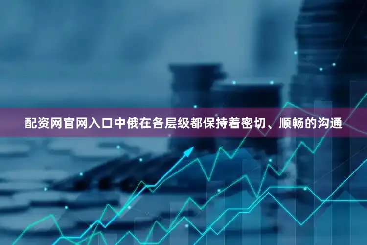 配资网官网入口中俄在各层级都保持着密切、顺畅的沟通