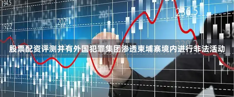 股票配资评测并有外国犯罪集团渗透柬埔寨境内进行非法活动