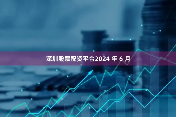 深圳股票配资平台2024 年 6 月