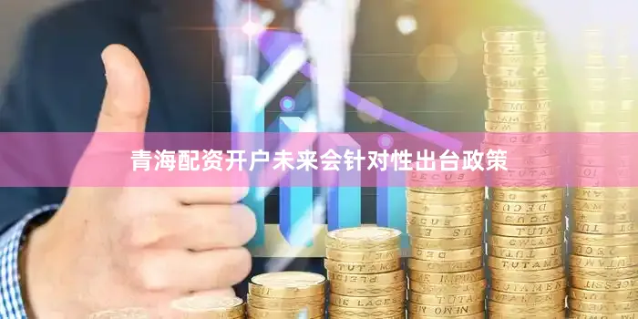 青海配资开户未来会针对性出台政策
