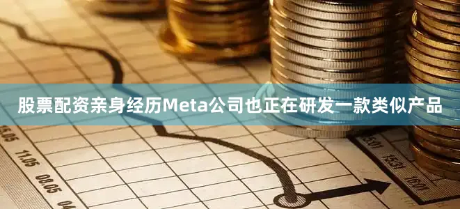 股票配资亲身经历Meta公司也正在研发一款类似产品