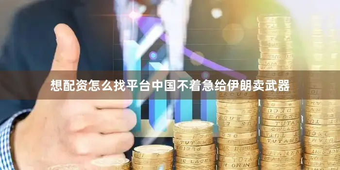 想配资怎么找平台中国不着急给伊朗卖武器