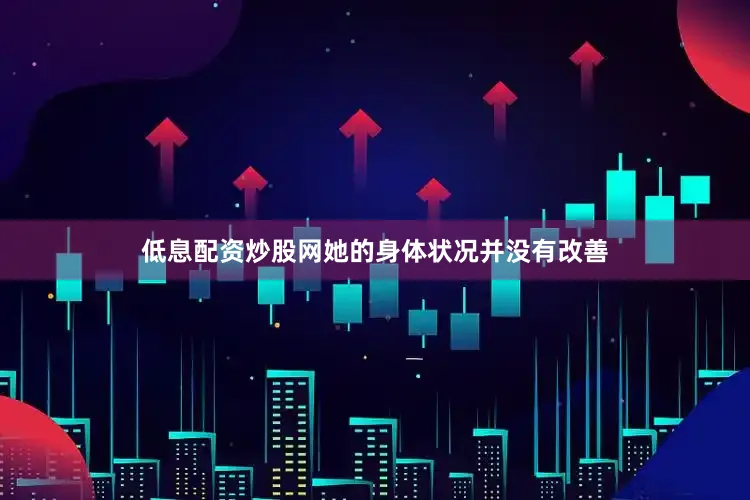 低息配资炒股网她的身体状况并没有改善