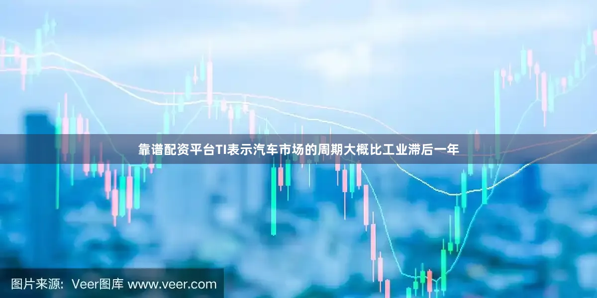 靠谱配资平台TI表示汽车市场的周期大概比工业滞后一年