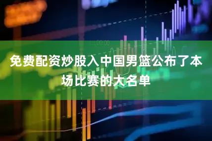 免费配资炒股入中国男篮公布了本场比赛的大名单