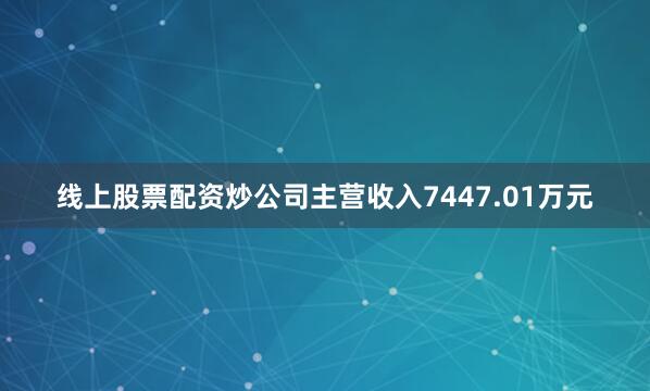 线上股票配资炒公司主营收入7447.01万元