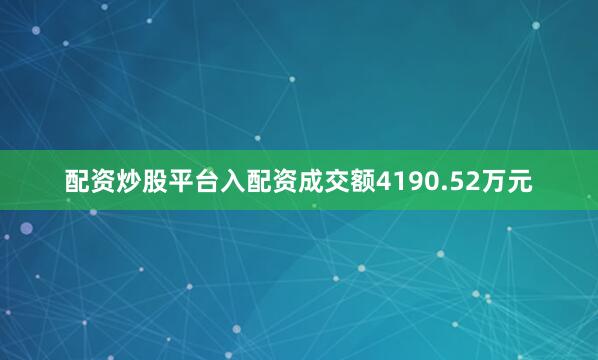 配资炒股平台入配资成交额4190.52万元