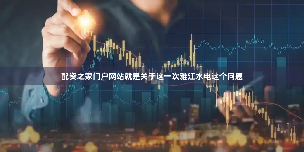 配资之家门户网站就是关于这一次雅江水电这个问题