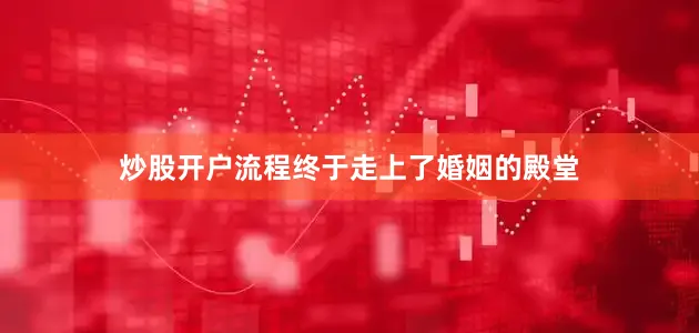 炒股开户流程终于走上了婚姻的殿堂