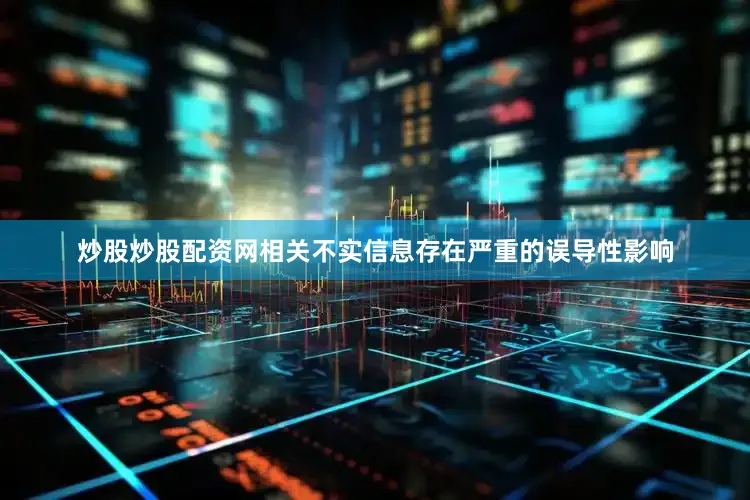 炒股炒股配资网相关不实信息存在严重的误导性影响